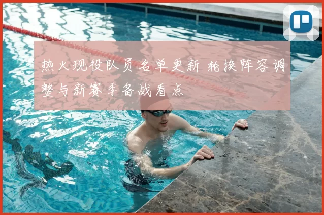 热火现役队员名单更新 轮换阵容调整与新赛季备战看点