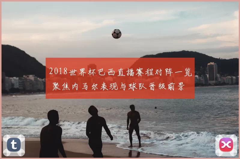 2018世界杯巴西直播赛程对阵一览 聚焦内马尔表现与球队晋级前景