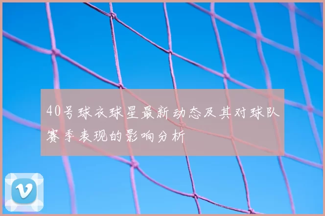 40号球衣球星最新动态及其对球队赛季表现的影响分析