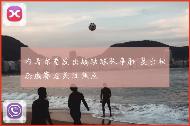 内马尔首发出战助球队争胜 复出状态成赛后关注焦点