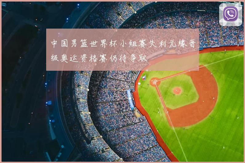 中国男篮世界杯小组赛失利无缘晋级奥运资格赛仍待争取