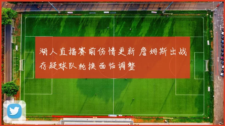 湖人直播赛前伤情更新 詹姆斯出战存疑球队轮换面临调整