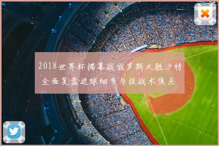 2018世界杯揭幕战俄罗斯大胜沙特 全面复盘进球细节与技战术焦点