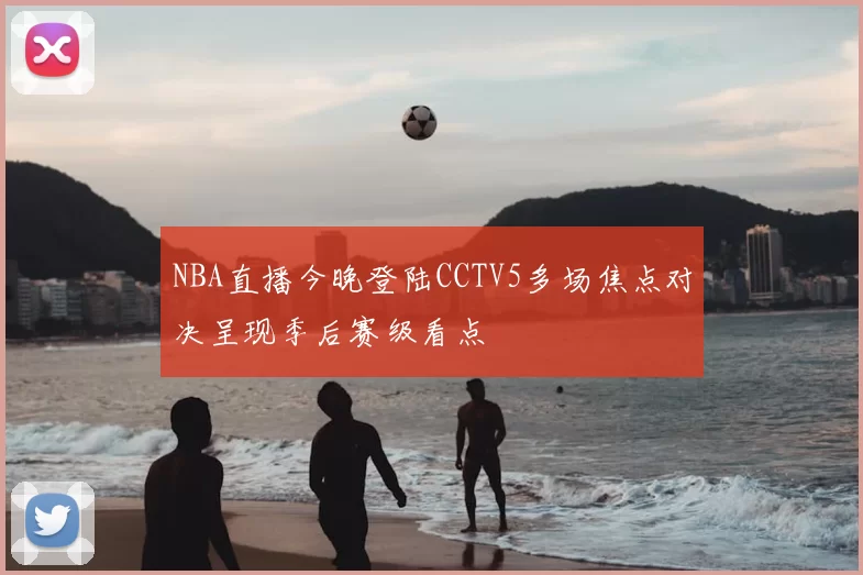 NBA直播今晚登陆CCTV5多场焦点对决呈现季后赛级看点