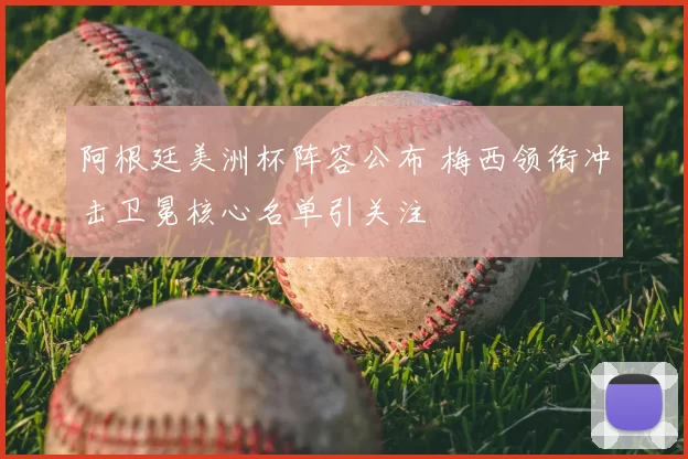 阿根廷美洲杯阵容公布 梅西领衔冲击卫冕核心名单引关注