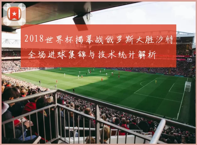 2018世界杯揭幕战俄罗斯大胜沙特 全场进球集锦与技术统计解析