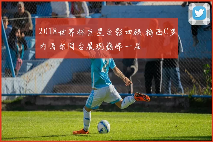 2018世界杯巨星合影回顾 梅西C罗内马尔同台展现巅峰一届