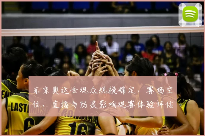 东京奥运会观众规模确定，赛场空位、直播与防疫影响观赛体验评估
