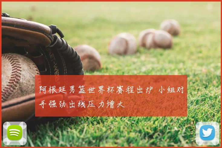 阿根廷男篮世界杯赛程出炉 小组对手强劲出线压力增大