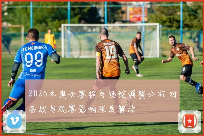 2026冬奥会赛程与场馆调整公布 对备战与观赛影响深度解读