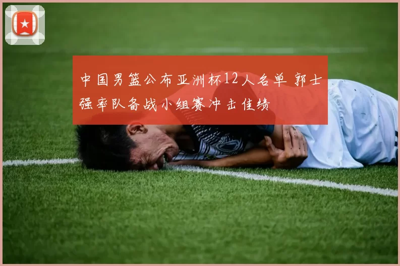 中国男篮公布亚洲杯12人名单 郭士强率队备战小组赛冲击佳绩
