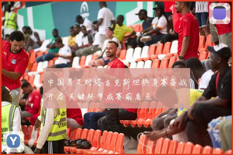 中国男足对塔吉克斯坦热身赛备战开启 关键环节成赛前看点