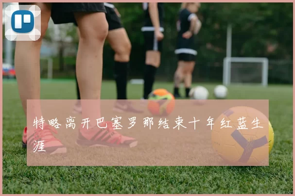 特略离开巴塞罗那结束十年红蓝生涯