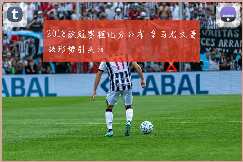 2018欧冠赛程比分公布 皇马尤文晋级形势引关注