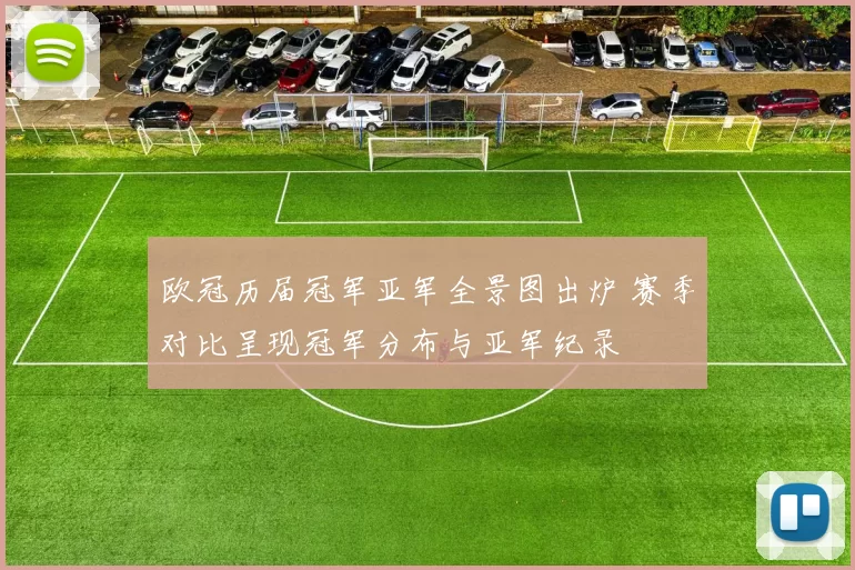 欧冠历届冠军亚军全景图出炉 赛季对比呈现冠军分布与亚军纪录