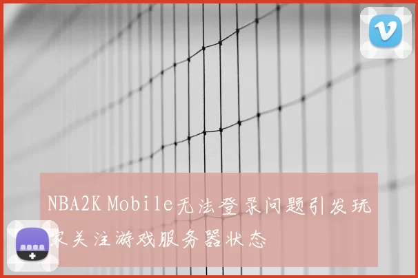NBA2K Mobile无法登录问题引发玩家关注游戏服务器状态