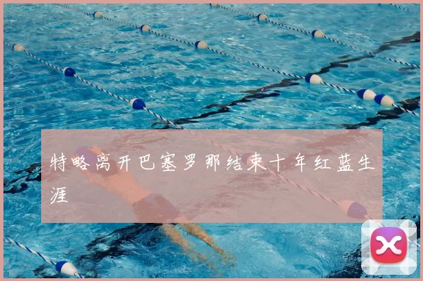 特略离开巴塞罗那结束十年红蓝生涯