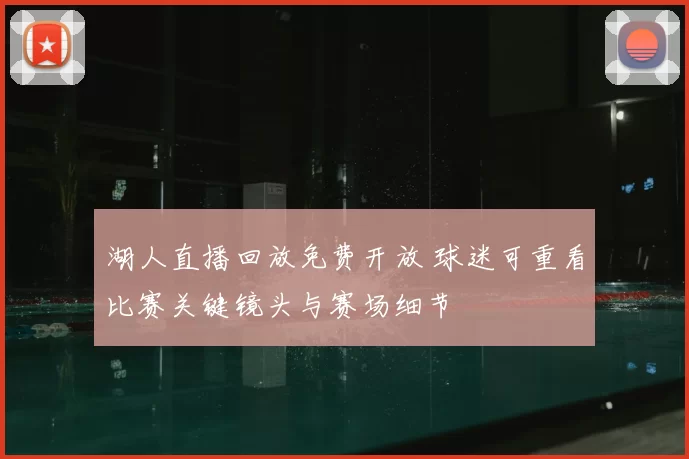 湖人直播回放免费开放 球迷可重看比赛关键镜头与赛场细节