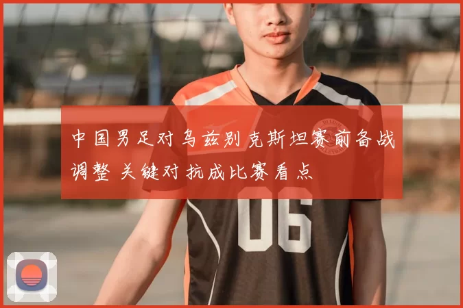 中国男足对乌兹别克斯坦赛前备战调整 关键对抗成比赛看点