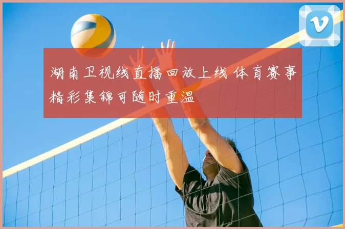 湖南卫视线直播回放上线 体育赛事精彩集锦可随时重温