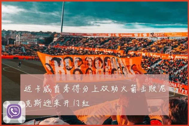 迈卡威首秀得分上双助火箭击败尼克斯迎来开门红
