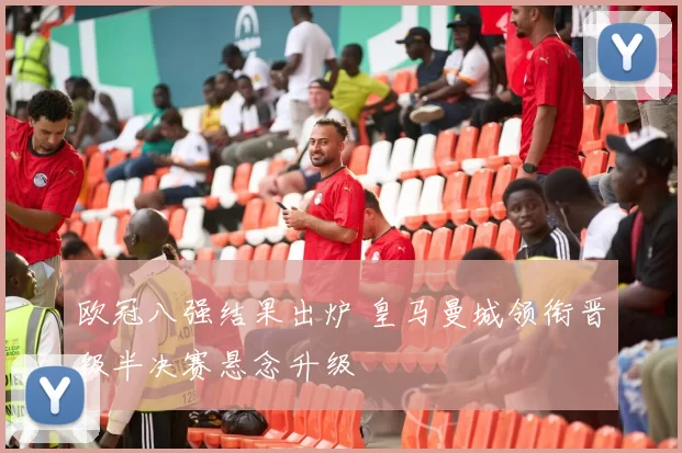 欧冠八强结果出炉 皇马曼城领衔晋级半决赛悬念升级