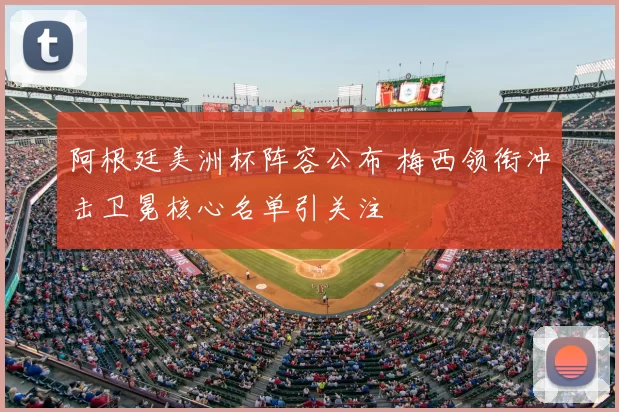 阿根廷美洲杯阵容公布 梅西领衔冲击卫冕核心名单引关注