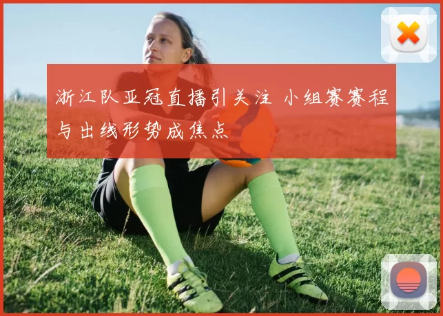 浙江队亚冠直播引关注 小组赛赛程与出线形势成焦点