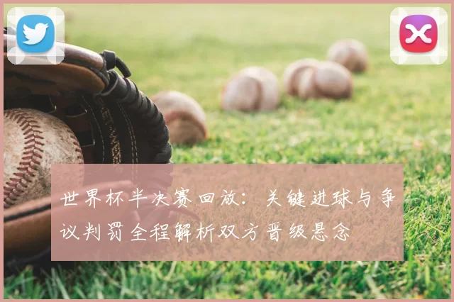 世界杯半决赛回放：关键进球与争议判罚全程解析双方晋级悬念