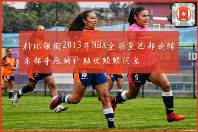 科比领衔2013年NBA全明星西部逆转东部夺冠纳什助攻频频闪光