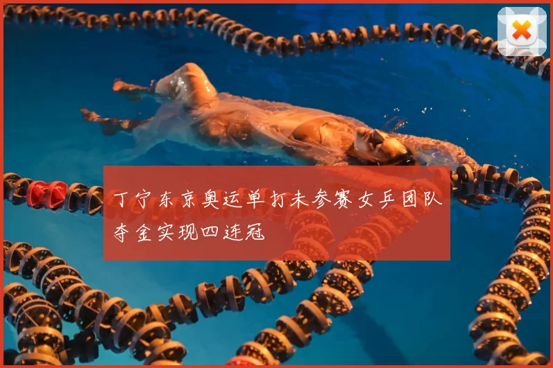 丁宁东京奥运单打未参赛女乒团队夺金实现四连冠