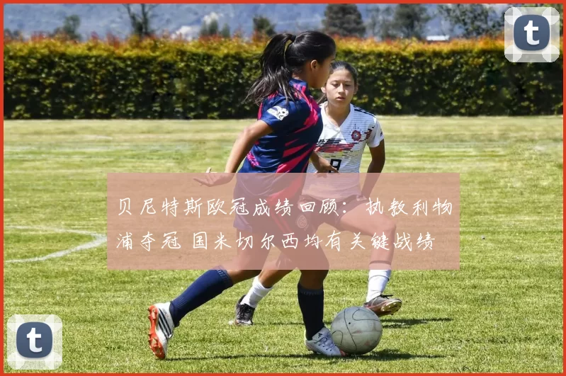 贝尼特斯欧冠成绩回顾：执教利物浦夺冠 国米切尔西均有关键战绩