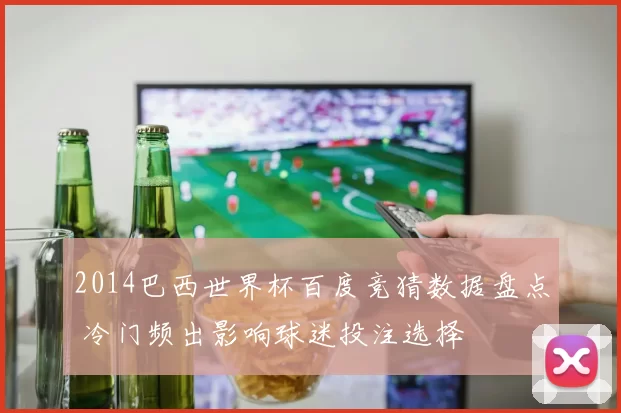 2014巴西世界杯百度竞猜数据盘点 冷门频出影响球迷投注选择