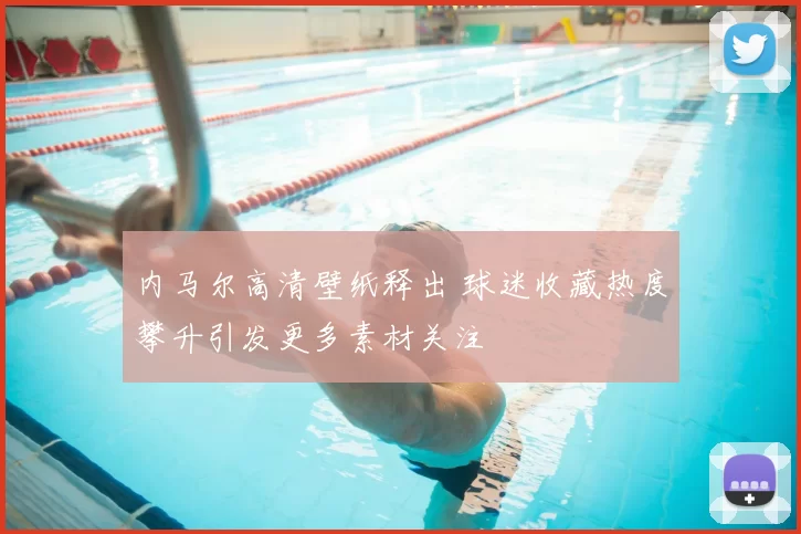 内马尔高清壁纸释出 球迷收藏热度攀升引发更多素材关注