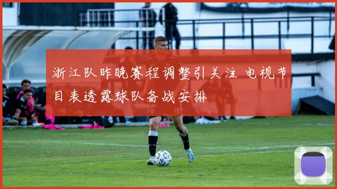 浙江队昨晚赛程调整引关注 电视节目表透露球队备战安排