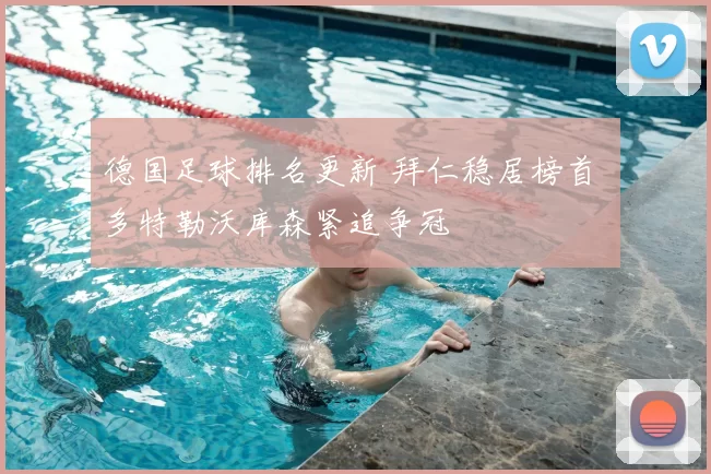 德国足球排名更新 拜仁稳居榜首 多特勒沃库森紧追争冠