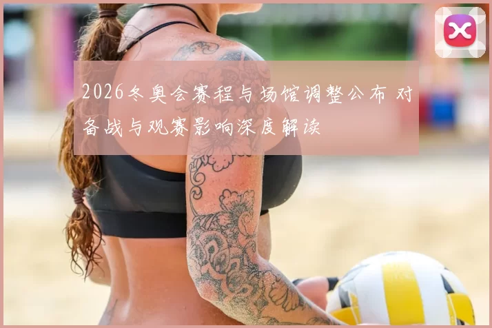 2026冬奥会赛程与场馆调整公布 对备战与观赛影响深度解读