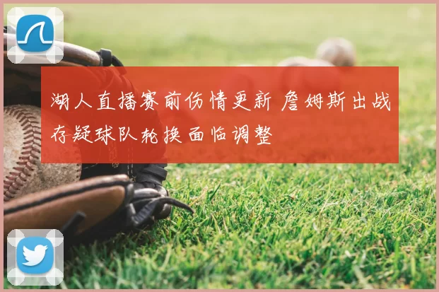 湖人直播赛前伤情更新 詹姆斯出战存疑球队轮换面临调整