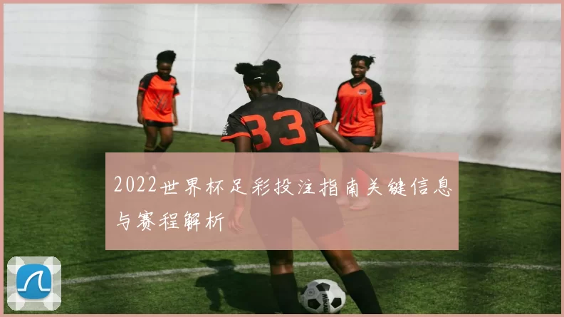2022世界杯足彩投注指南关键信息与赛程解析