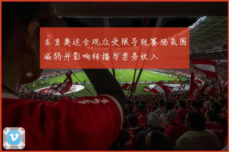 东京奥运会观众受限导致赛场氛围减弱并影响转播与票务收入