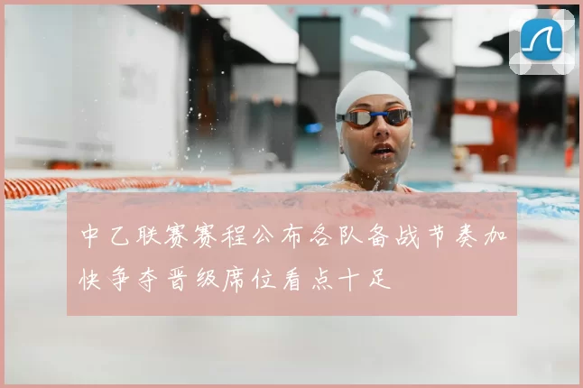 中乙联赛赛程公布各队备战节奏加快争夺晋级席位看点十足
