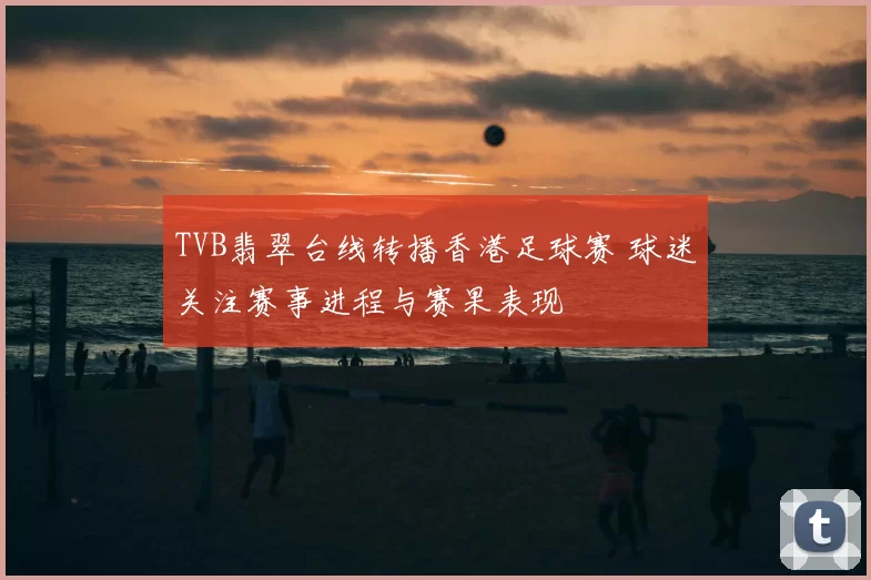 TVB翡翠台线转播香港足球赛 球迷关注赛事进程与赛果表现