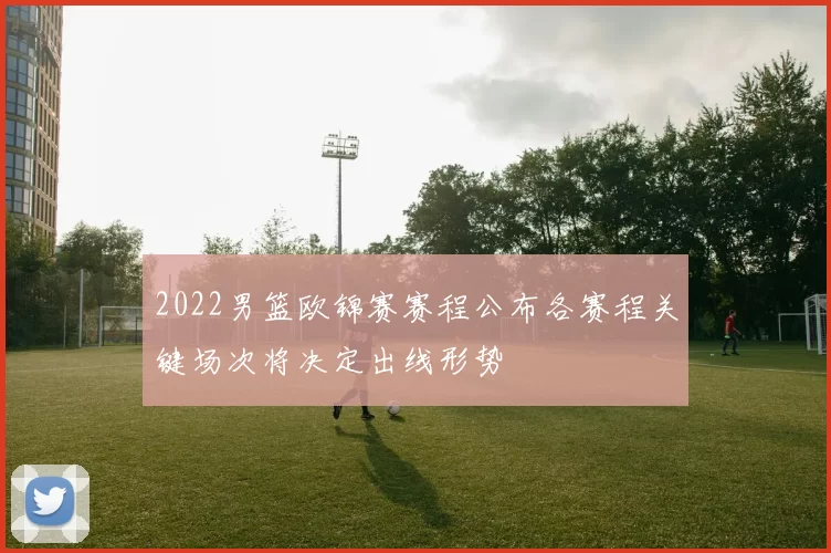 2022男篮欧锦赛赛程公布各赛程关键场次将决定出线形势