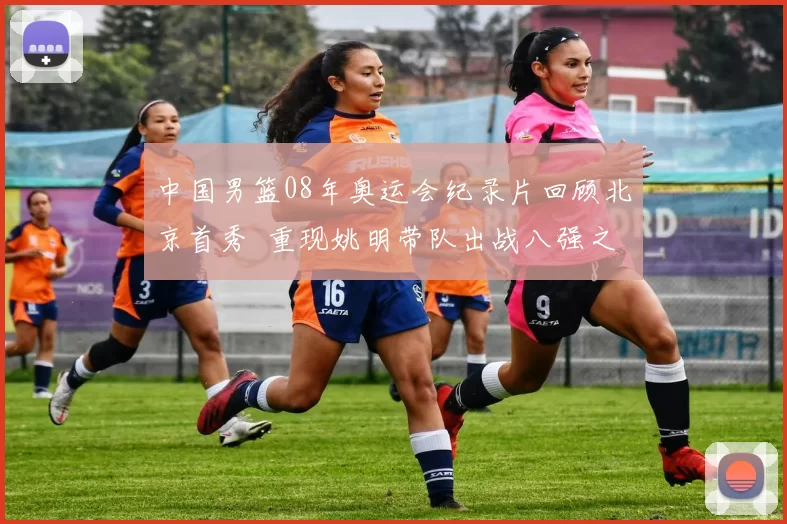 中国男篮08年奥运会纪录片回顾北京首秀 重现姚明带队出战八强之路