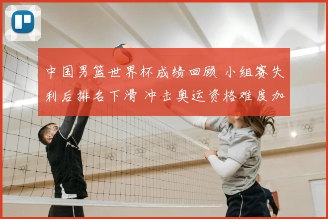 中国男篮世界杯成绩回顾 小组赛失利后排名下滑 冲击奥运资格难度加大