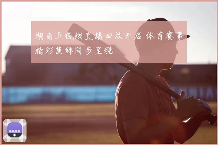 湖南卫视线直播回放开启 体育赛事精彩集锦同步呈现