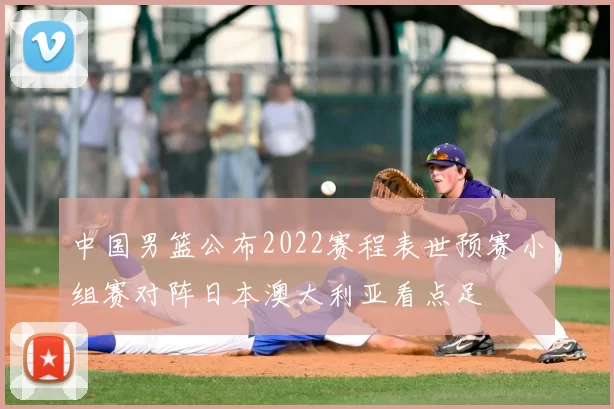 中国男篮公布2022赛程表世预赛小组赛对阵日本澳大利亚看点足