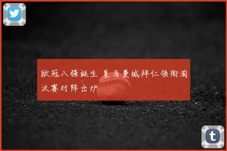 欧冠八强诞生 皇马曼城拜仁领衔淘汰赛对阵出炉