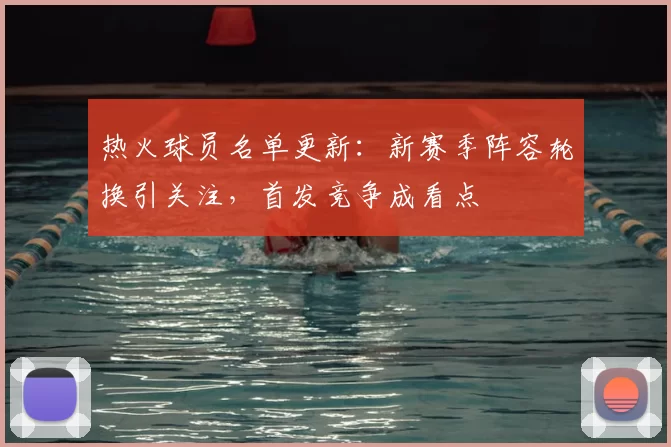 热火球员名单更新：新赛季阵容轮换引关注，首发竞争成看点