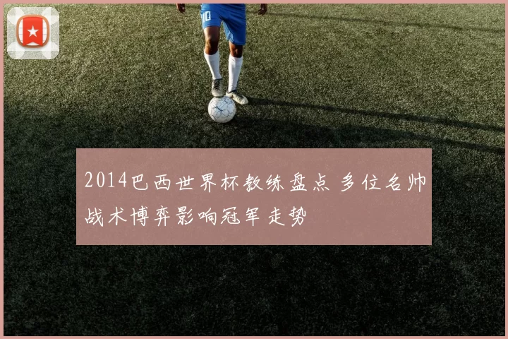 2014巴西世界杯教练盘点 多位名帅战术博弈影响冠军走势